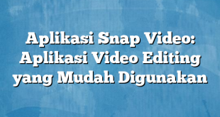 Aplikasi Snap Video: Aplikasi Video Editing yang Mudah Digunakan