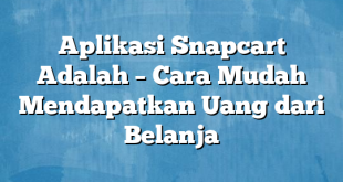 Aplikasi Snapcart Adalah – Cara Mudah Mendapatkan Uang dari Belanja