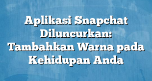 Aplikasi Snapchat Diluncurkan: Tambahkan Warna pada Kehidupan Anda