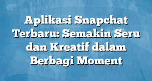 Aplikasi Snapchat Terbaru: Semakin Seru dan Kreatif dalam Berbagi Moment