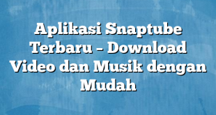 Aplikasi Snaptube Terbaru – Download Video dan Musik dengan Mudah