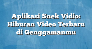 Aplikasi Snek Vidio: Hiburan Video Terbaru di Genggamanmu