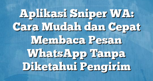 Aplikasi Sniper WA: Cara Mudah dan Cepat Membaca Pesan WhatsApp Tanpa Diketahui Pengirim