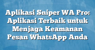 Aplikasi Sniper WA Pro: Aplikasi Terbaik untuk Menjaga Keamanan Pesan WhatsApp Anda