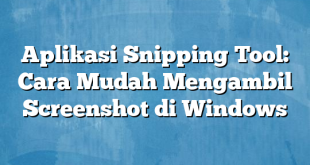 Aplikasi Snipping Tool: Cara Mudah Mengambil Screenshot di Windows