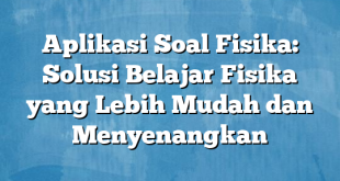 Aplikasi Soal Fisika: Solusi Belajar Fisika yang Lebih Mudah dan Menyenangkan