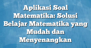 Aplikasi Soal Matematika: Solusi Belajar Matematika yang Mudah dan Menyenangkan