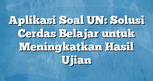 Aplikasi Soal UN: Solusi Cerdas Belajar untuk Meningkatkan Hasil Ujian