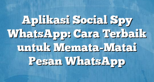 Aplikasi Social Spy WhatsApp: Cara Terbaik untuk Memata-Matai Pesan WhatsApp