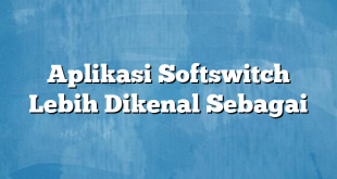 Aplikasi Softswitch Lebih Dikenal Sebagai