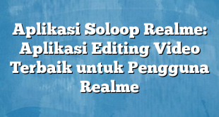 Aplikasi Soloop Realme: Aplikasi Editing Video Terbaik untuk Pengguna Realme