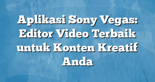 Aplikasi Sony Vegas: Editor Video Terbaik untuk Konten Kreatif Anda