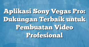 Aplikasi Sony Vegas Pro: Dukungan Terbaik untuk Pembuatan Video Profesional