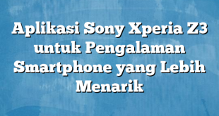 Aplikasi Sony Xperia Z3 untuk Pengalaman Smartphone yang Lebih Menarik