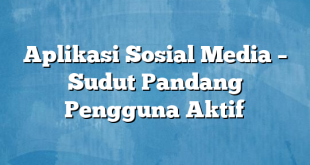 Aplikasi Sosial Media – Sudut Pandang Pengguna Aktif