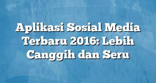 Aplikasi Sosial Media Terbaru 2016: Lebih Canggih dan Seru