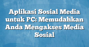 Aplikasi Sosial Media untuk PC: Memudahkan Anda Mengakses Media Sosial