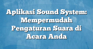 Aplikasi Sound System: Mempermudah Pengaturan Suara di Acara Anda