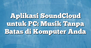 Aplikasi SoundCloud untuk PC: Musik Tanpa Batas di Komputer Anda