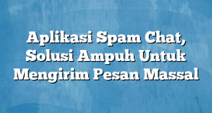 Aplikasi Spam Chat, Solusi Ampuh Untuk Mengirim Pesan Massal