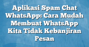 Aplikasi Spam Chat WhatsApp: Cara Mudah Membuat WhatsApp Kita Tidak Kebanjiran Pesan