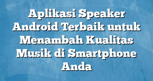 Aplikasi Speaker Android Terbaik untuk Menambah Kualitas Musik di Smartphone Anda