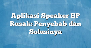 Aplikasi Speaker HP Rusak: Penyebab dan Solusinya