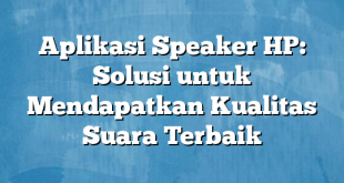 Aplikasi Speaker HP: Solusi untuk Mendapatkan Kualitas Suara Terbaik