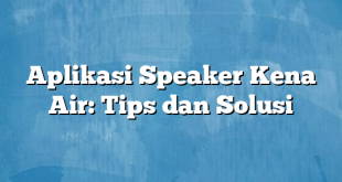 Aplikasi Speaker Kena Air: Tips dan Solusi