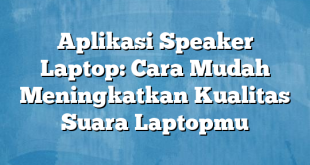 Aplikasi Speaker Laptop: Cara Mudah Meningkatkan Kualitas Suara Laptopmu