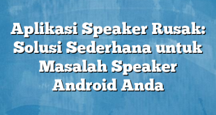 Aplikasi Speaker Rusak: Solusi Sederhana untuk Masalah Speaker Android Anda