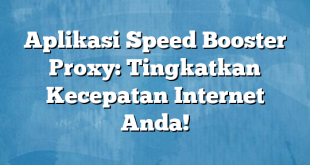 Aplikasi Speed Booster Proxy: Tingkatkan Kecepatan Internet Anda!