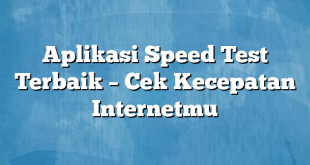 Aplikasi Speed Test Terbaik – Cek Kecepatan Internetmu