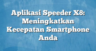 Aplikasi Speeder X8: Meningkatkan Kecepatan Smartphone Anda