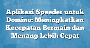 Aplikasi Speeder untuk Domino: Meningkatkan Kecepatan Bermain dan Menang Lebih Cepat