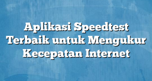 Aplikasi Speedtest Terbaik untuk Mengukur Kecepatan Internet