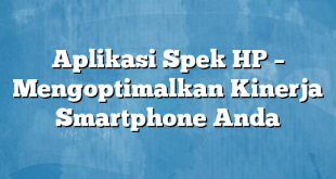 Aplikasi Spek HP – Mengoptimalkan Kinerja Smartphone Anda