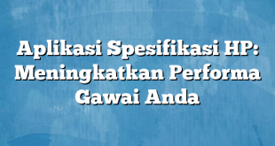 Aplikasi Spesifikasi HP: Meningkatkan Performa Gawai Anda