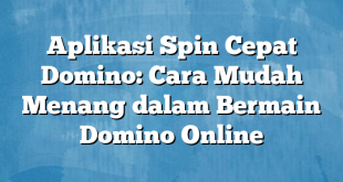 Aplikasi Spin Cepat Domino: Cara Mudah Menang dalam Bermain Domino Online