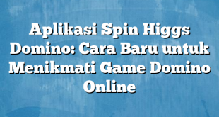 Aplikasi Spin Higgs Domino: Cara Baru untuk Menikmati Game Domino Online