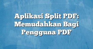 Aplikasi Split PDF: Memudahkan Bagi Pengguna PDF