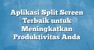 Aplikasi Split Screen Terbaik untuk Meningkatkan Produktivitas Anda