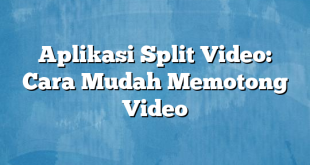 Aplikasi Split Video: Cara Mudah Memotong Video