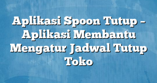 Aplikasi Spoon Tutup – Aplikasi Membantu Mengatur Jadwal Tutup Toko