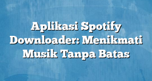 Aplikasi Spotify Downloader: Menikmati Musik Tanpa Batas