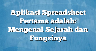 Aplikasi Spreadsheet Pertama adalah: Mengenal Sejarah dan Fungsinya