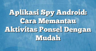 Aplikasi Spy Android: Cara Memantau Aktivitas Ponsel Dengan Mudah