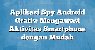 Aplikasi Spy Android Gratis: Mengawasi Aktivitas Smartphone dengan Mudah