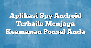 Aplikasi Spy Android Terbaik: Menjaga Keamanan Ponsel Anda