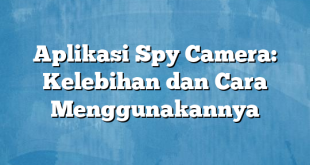 Aplikasi Spy Camera: Kelebihan dan Cara Menggunakannya